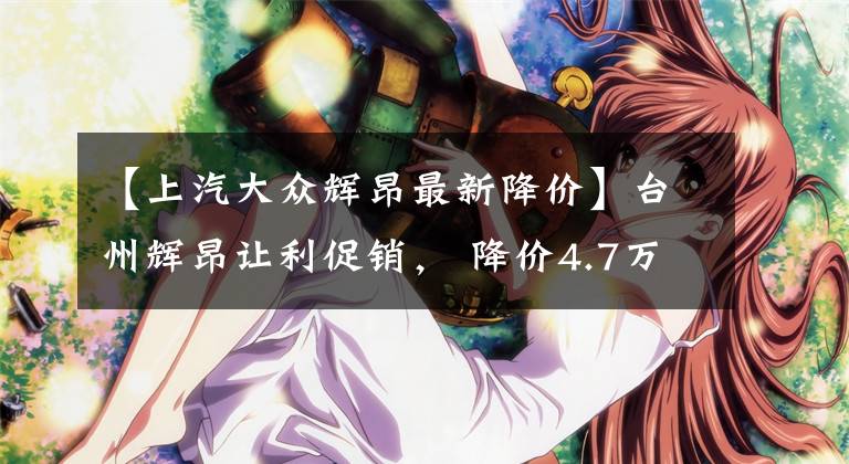 【上汽大众辉昂最新降价】台州辉昂让利促销， 降价4.7万元, 欢迎垂询