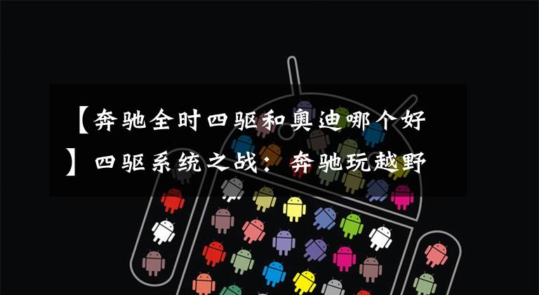 【奔驰全时四驱和奥迪哪个好】四驱系统之战：奔驰玩越野、宝马爱操控、奥迪名气大