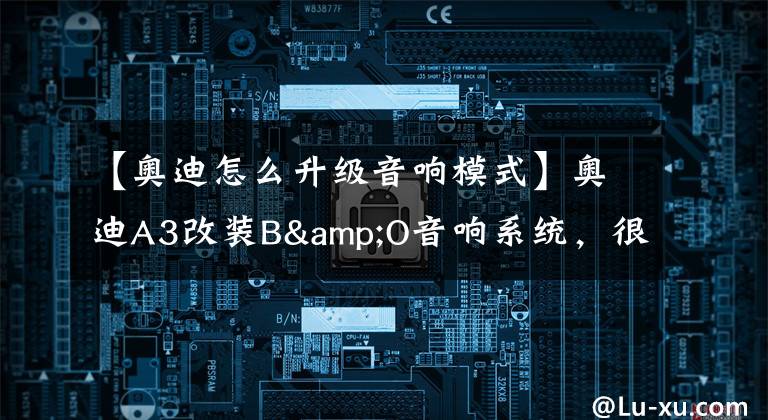 【奥迪怎么升级音响模式】奥迪A3改装B&O音响系统，很多车主都这么做的