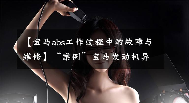 【宝马abs工作过程中的故障与维修】“案例”宝马发动机异常声音、别克君越制动灯总是很亮等。