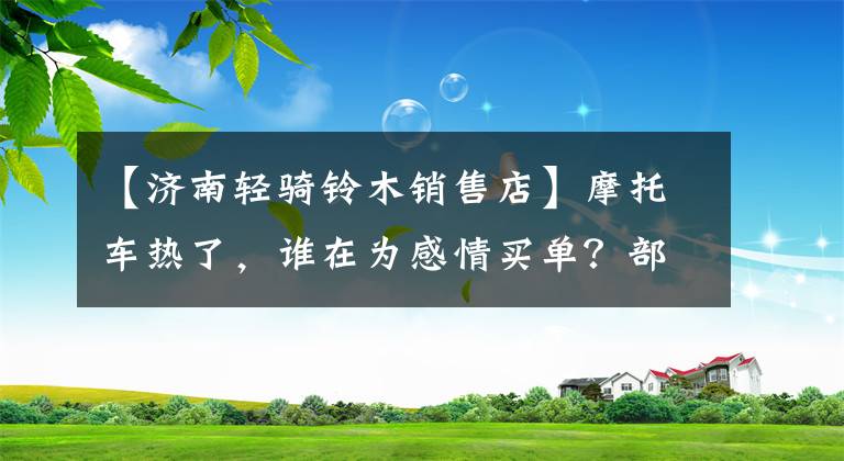【济南轻骑铃木销售店】摩托车热了，谁在为感情买单？部分经销商半年内卖出了7000多台