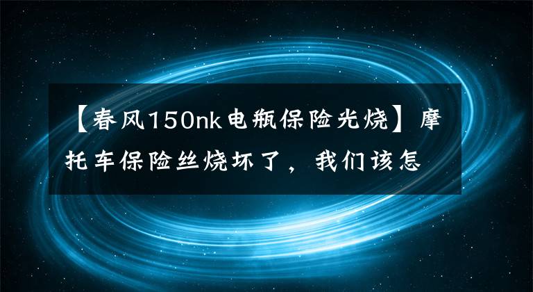 【春风150nk电瓶保险光烧】摩托车保险丝烧坏了，我们该怎么处理？