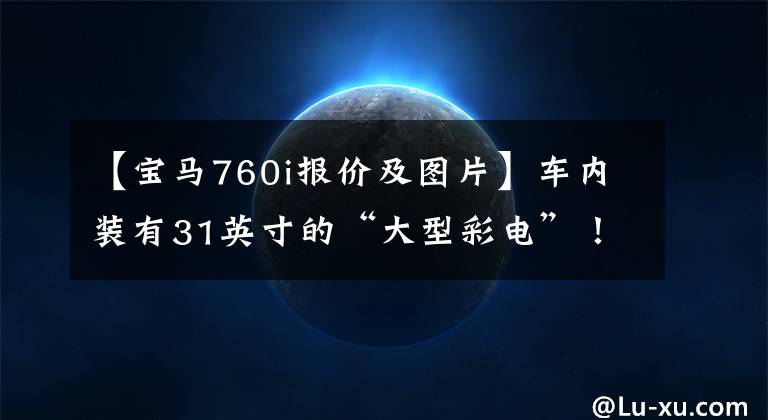 【宝马760i报价及图片】车内装有31英寸的“大型彩电”！宝马新7系/i7正式发布：北美销售60.6万韩元