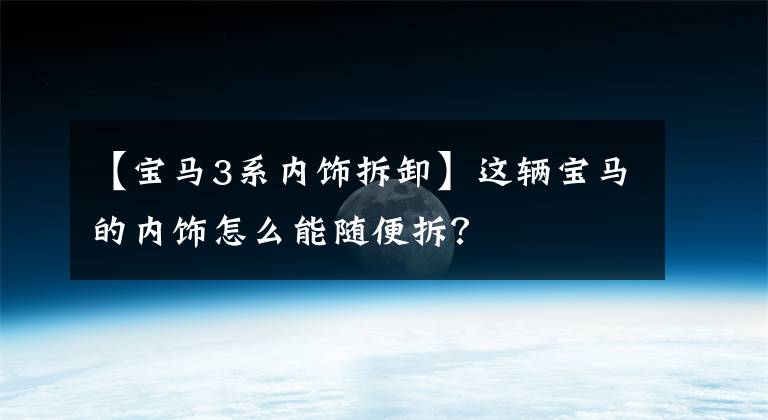 【宝马3系内饰拆卸】这辆宝马的内饰怎么能随便拆？