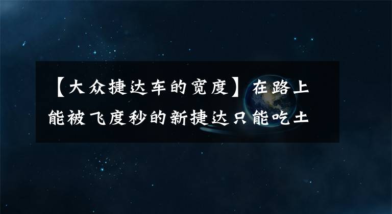 【大众捷达车的宽度】在路上能被飞度秒的新捷达只能吃土，开捷达进藏 秒变天下无敌手