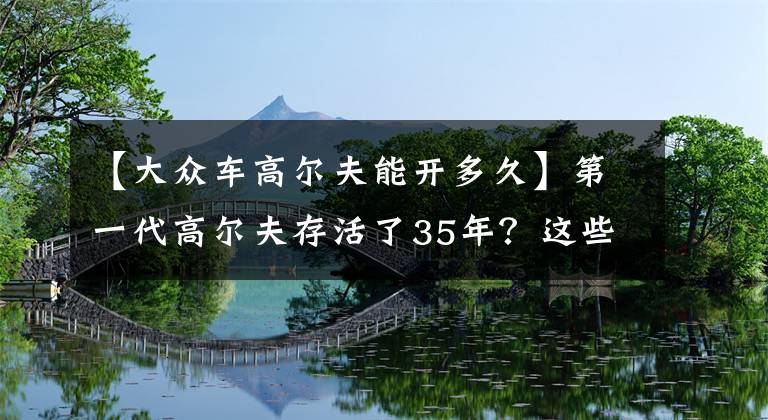 【大众车高尔夫能开多久】第一代高尔夫存活了35年？这些汽车发展史的冷知识，你值得拥有