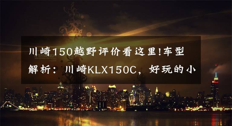 川崎150越野评价看这里!车型解析：川崎KLX150C，好玩的小排量专业越野车