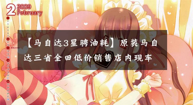 【马自达3星骋油耗】原装马自达三省全田低价销售店内现车供应。