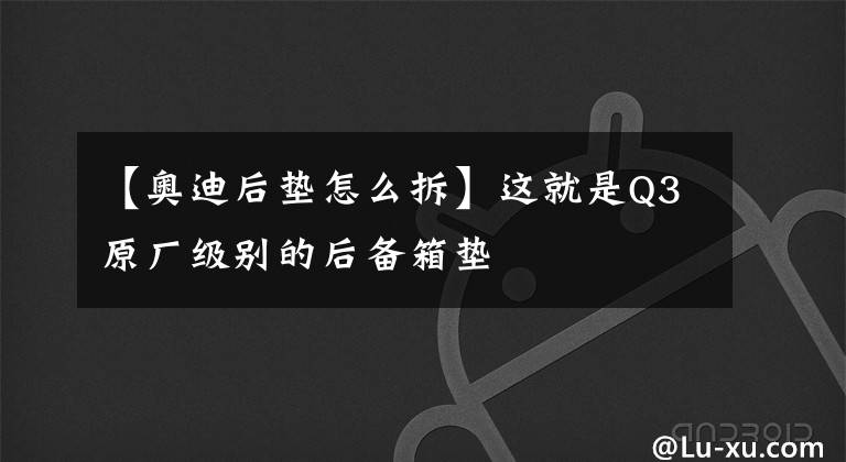 【奥迪后垫怎么拆】这就是Q3原厂级别的后备箱垫