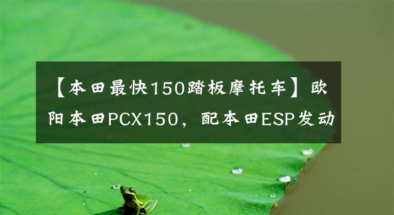 【本田最快150踏板摩托车】欧阳本田PCX150，配本田ESP发动机，续航330公里以上，电动车