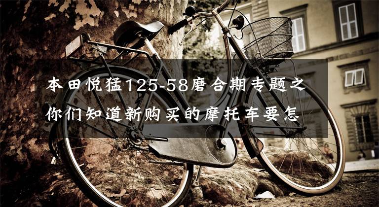 本田悦猛125-58磨合期专题之你们知道新购买的摩托车要怎么磨合？