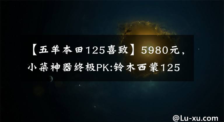 【五羊本田125喜致】5980元，小菜神器终极PK:铃木西蒙125VS本田125(上图)