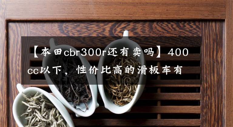 【本田cbr300r还有卖吗】400cc以下，性价比高的滑板车有哪些？老骑手：看完就知道了