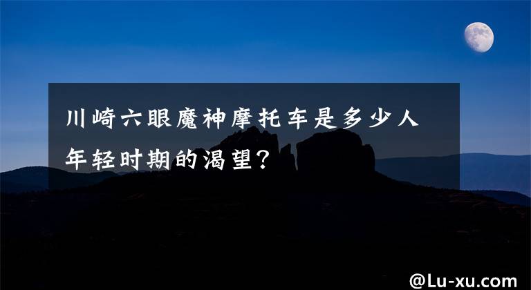 川崎六眼魔神摩托车是多少人年轻时期的渴望？