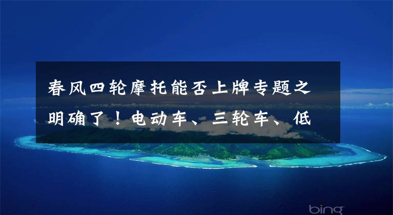 春风四轮摩托能否上牌专题之明确了！电动车、三轮车、低速四轮车上牌条件，这样做就对了
