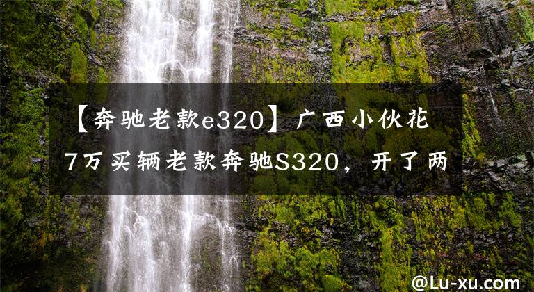 【奔驰老款e320】广西小伙花7万买辆老款奔驰S320，开了两周直呼开不起的油虎