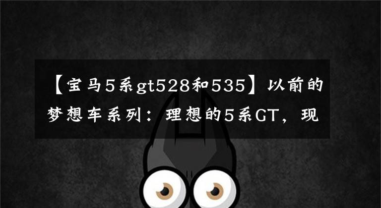 【宝马5系gt528和535】以前的梦想车系列：理想的5系GT，现实的6系GT。