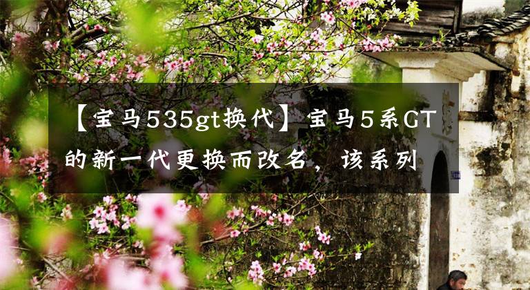 【宝马535gt换代】宝马5系GT的新一代更换而改名，该系列越来越牛。
