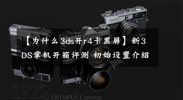【为什么3ds开r4卡黑屏】新3DS掌机开箱评测 初始设置介绍和操作感受
