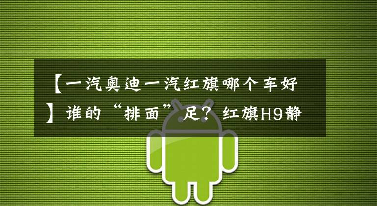 【一汽奥迪一汽红旗哪个车好】谁的“排面”足？红旗H9静态对比奥迪A6L