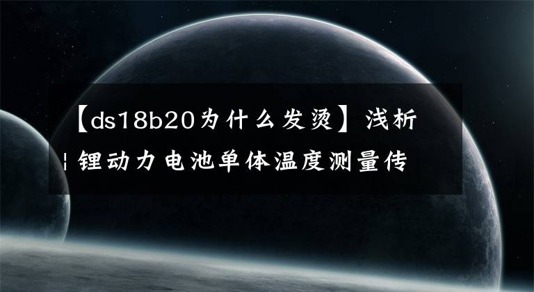 【ds18b20为什么发烫】浅析 | 锂动力电池单体温度测量传感器的特性及应用