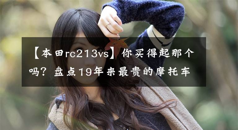 【本田rc213vs】你买得起那个吗？盘点19年来最贵的摩托车，能买的都是氪金玩家