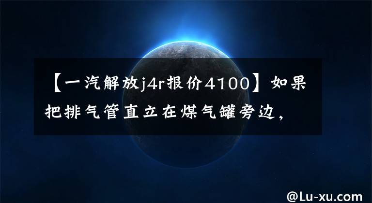 【一汽解放j4r报价4100】如果把排气管直立在煤气罐旁边，这样的天然气卡车会更安全吗？