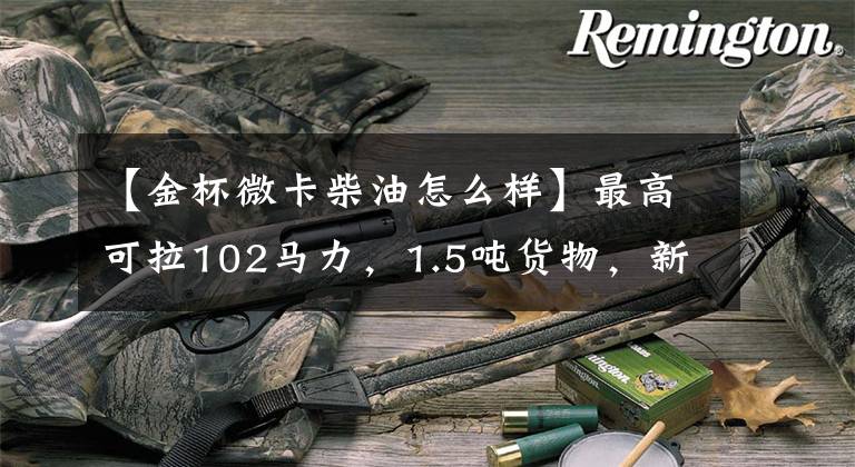 【金杯微卡柴油怎么样】最高可拉102马力，1.5吨货物，新元金杯T30裸车价格为3.39万件