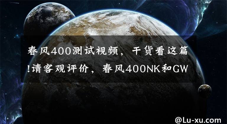 春风400测试视频，干货看这篇!请客观评价，春风400NK和GW250的优缺点，如何选？