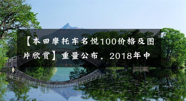 【本田摩托车名悦100价格及图片欣赏】重量公布，2018年中国前十大摩托车