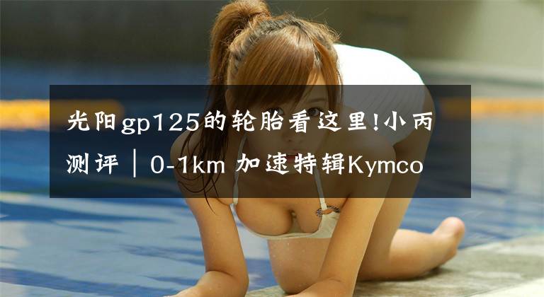 光阳gp125的轮胎看这里!小丙测评｜0-1km 加速特辑Kymco GP 125