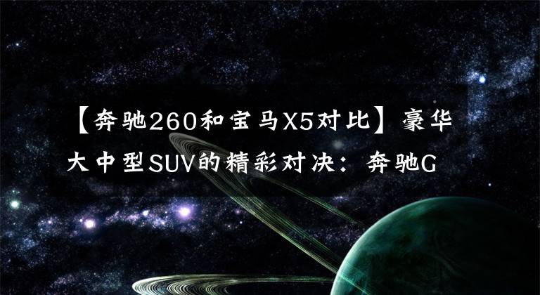 【奔驰260和宝马X5对比】豪华大中型SUV的精彩对决：奔驰GLE和宝马X5谁更好？