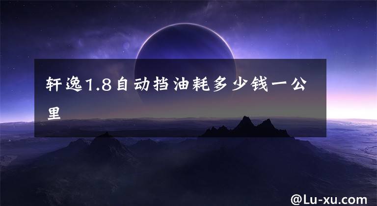 轩逸1.8自动挡油耗多少钱一公里