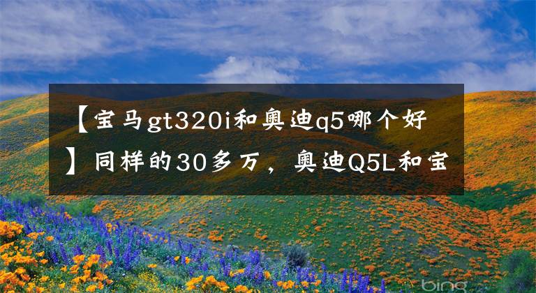 【宝马gt320i和奥迪q5哪个好】同样的30多万，奥迪Q5L和宝马3系谁更值得买？