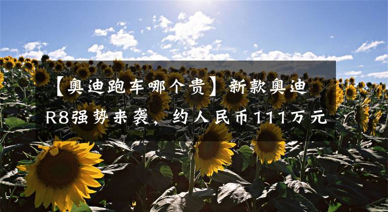 【奥迪跑车哪个贵】新款奥迪R8强势来袭，约人民币111万元，进入国内将成爆款？