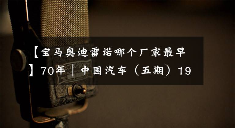 【宝马奥迪雷诺哪个厂家最早】70年｜中国汽车（五期）1989-1998年，标致 宝马 雪铁龙引入国内