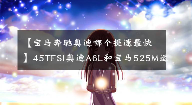 【宝马奔驰奥迪哪个提速最快】45TFSI奥迪A6L和宝马525M运动怎么样选？