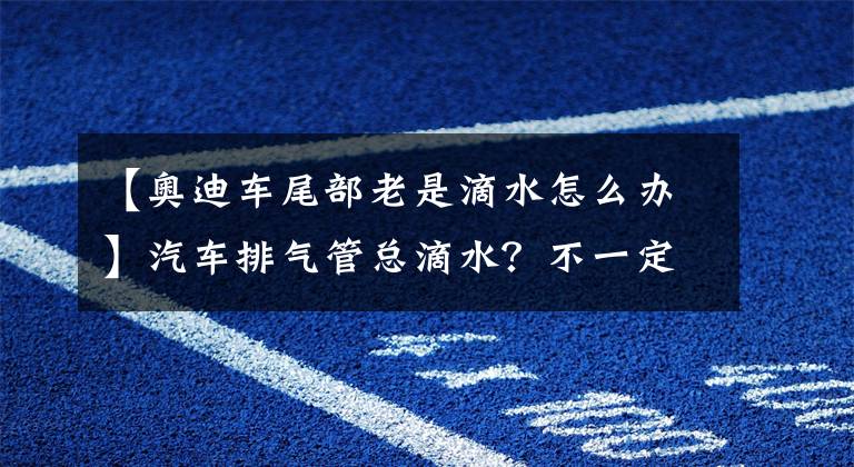 【奥迪车尾部老是滴水怎么办】汽车排气管总滴水？不一定是发动机出问题了，可能是这个原因