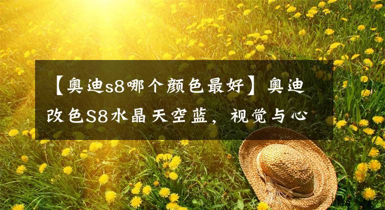 【奥迪s8哪个颜色最好】奥迪改色S8水晶天空蓝，视觉与心理的双重享受