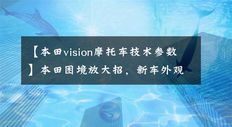 【本田vision摩托车技术参数】本田困境放大招，新车外观性能兼备，价格更加亲民