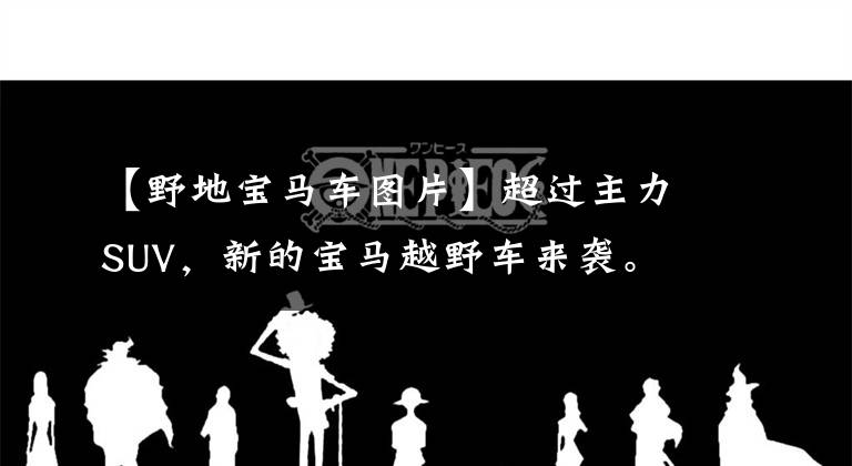 【野地宝马车图片】超过主力SUV，新的宝马越野车来袭。
