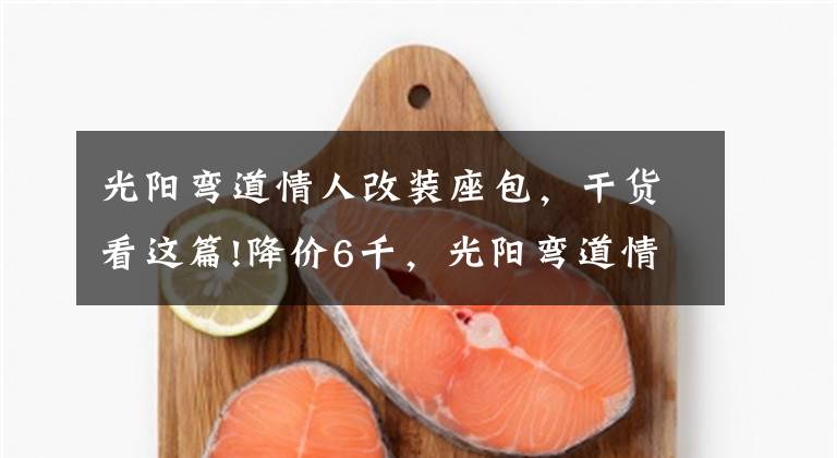 光阳弯道情人改装座包，干货看这篇!降价6千，光阳弯道情人150给新车让道：双通道ABS，新售价13980元