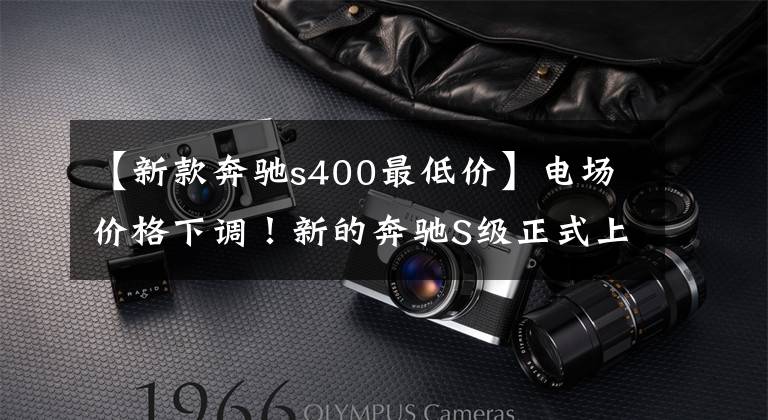 【新款奔驰s400最低价】电场价格下调！新的奔驰S级正式上市，售价从91.72万韩元开始