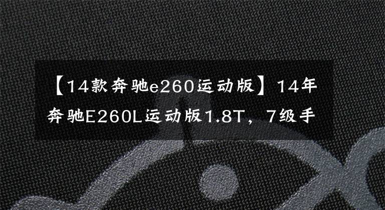 【14款奔驰e260运动版】14年奔驰E260L运动版1.8T，7级手一体化。