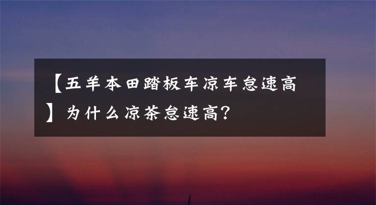 【五羊本田踏板车凉车怠速高】为什么凉茶怠速高？