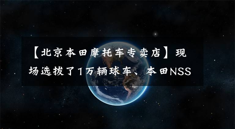 【北京本田摩托车专卖店】现场选拔了1万辆球车、本田NSS350、CM300北京吉利