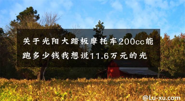 关于光阳大踏板摩托车200cc能跑多少钱我想说11.6万元的光阳踏板车，车友：有这钱能买四缸车了