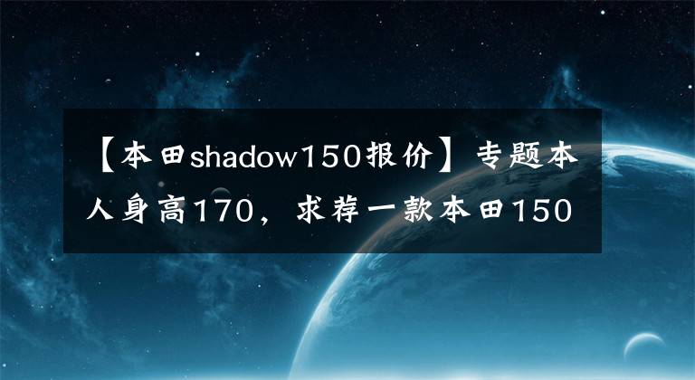 【本田shadow150报价】专题本人身高170，求荐一款本田150~400cc，可摩旅能载物的垂钓机车