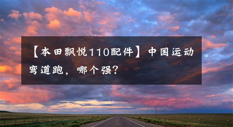 【本田飘悦110配件】中国运动弯道跑，哪个强？