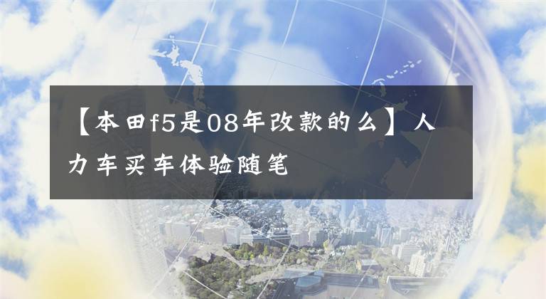 【本田f5是08年改款的么】人力车买车体验随笔